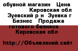 обувной магазин › Цена ­ 6 000 000 - Кировская обл., Зуевский р-н, Зуевка г. Бизнес » Продажа готового бизнеса   . Кировская обл.